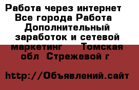 Работа через интернет - Все города Работа » Дополнительный заработок и сетевой маркетинг   . Томская обл.,Стрежевой г.